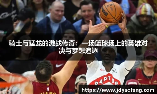 骑士与猛龙的激战传奇：一场篮球场上的英雄对决与梦想追逐