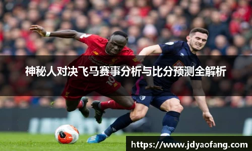 神秘人对决飞马赛事分析与比分预测全解析