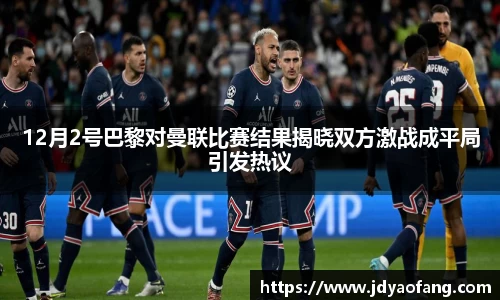 12月2号巴黎对曼联比赛结果揭晓双方激战成平局引发热议